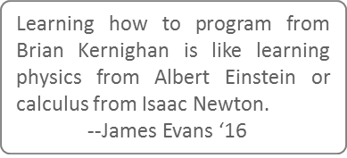 Learning how to program from Brain Kernighan is like learning physics from Albert Einstein or calculus from Isaac Newton. --James Evans '16